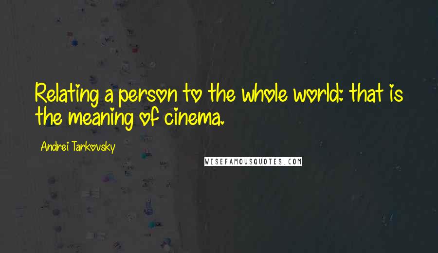 Andrei Tarkovsky Quotes: Relating a person to the whole world: that is the meaning of cinema.