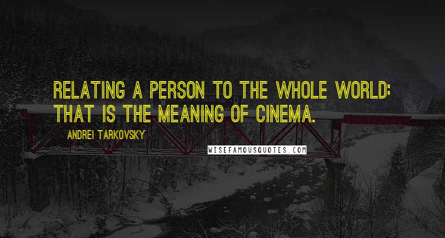 Andrei Tarkovsky Quotes: Relating a person to the whole world: that is the meaning of cinema.