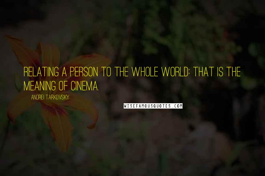 Andrei Tarkovsky Quotes: Relating a person to the whole world: that is the meaning of cinema.