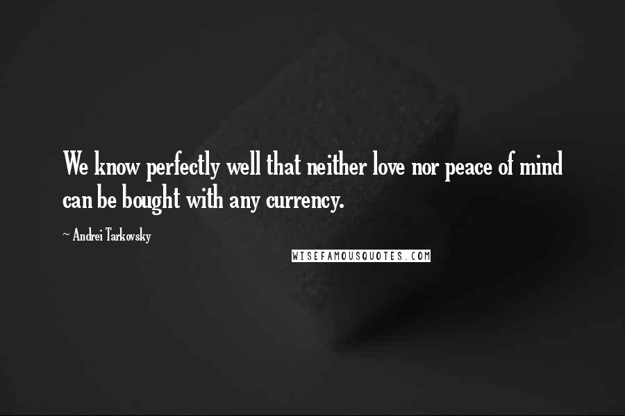 Andrei Tarkovsky Quotes: We know perfectly well that neither love nor peace of mind can be bought with any currency.