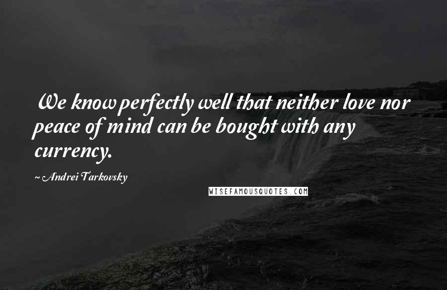 Andrei Tarkovsky Quotes: We know perfectly well that neither love nor peace of mind can be bought with any currency.