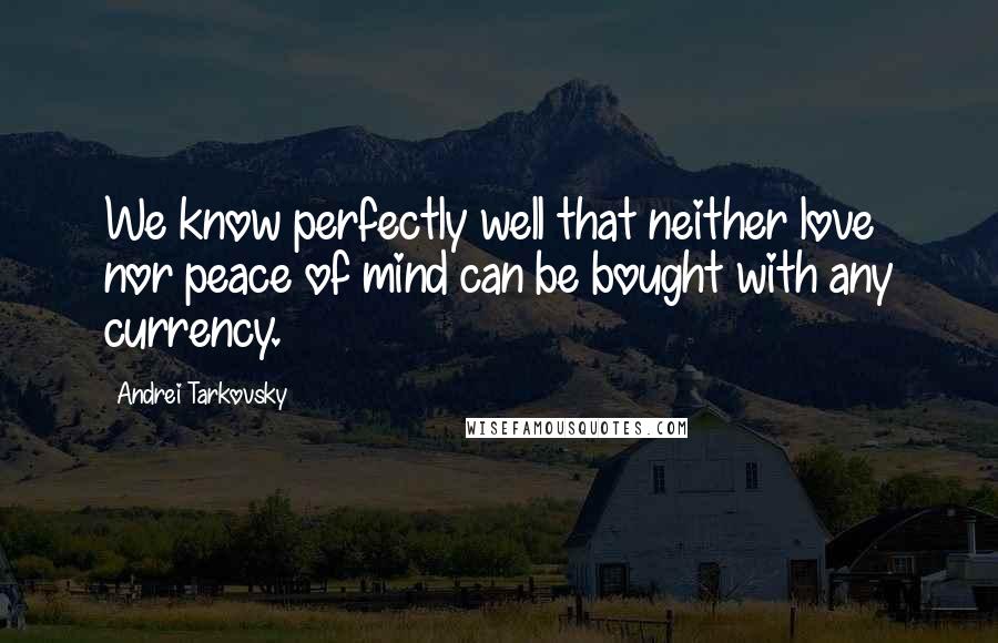 Andrei Tarkovsky Quotes: We know perfectly well that neither love nor peace of mind can be bought with any currency.