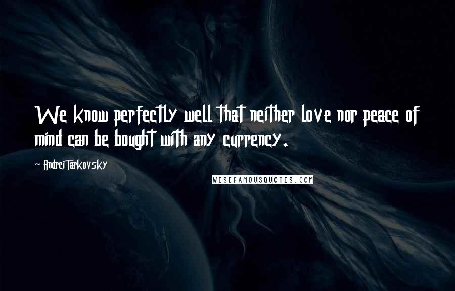 Andrei Tarkovsky Quotes: We know perfectly well that neither love nor peace of mind can be bought with any currency.