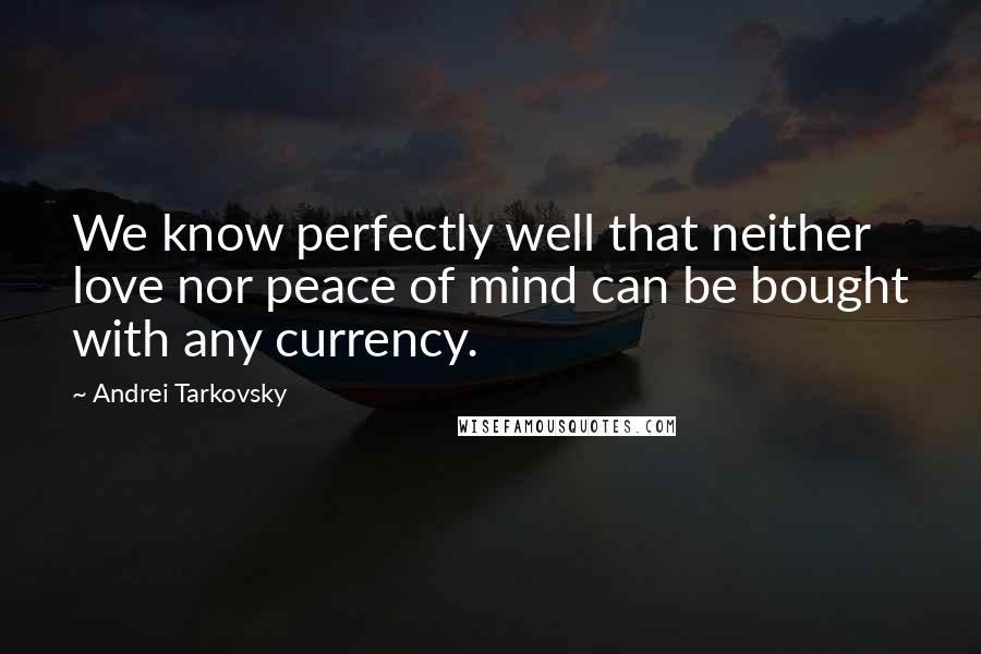 Andrei Tarkovsky Quotes: We know perfectly well that neither love nor peace of mind can be bought with any currency.