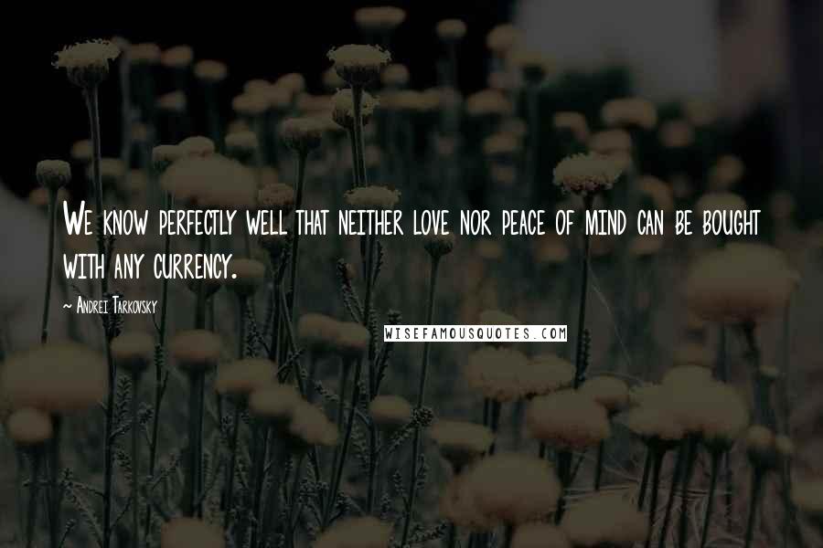 Andrei Tarkovsky Quotes: We know perfectly well that neither love nor peace of mind can be bought with any currency.