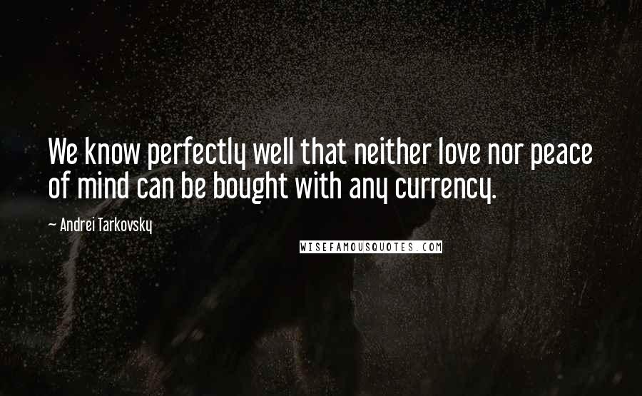 Andrei Tarkovsky Quotes: We know perfectly well that neither love nor peace of mind can be bought with any currency.