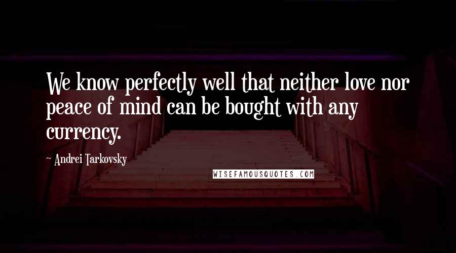 Andrei Tarkovsky Quotes: We know perfectly well that neither love nor peace of mind can be bought with any currency.