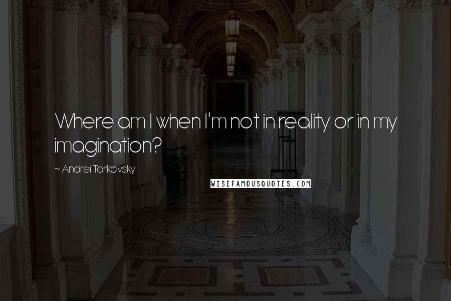 Andrei Tarkovsky Quotes: Where am I when I'm not in reality or in my imagination?