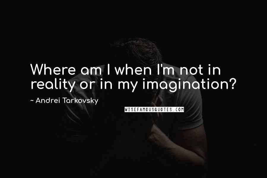 Andrei Tarkovsky Quotes: Where am I when I'm not in reality or in my imagination?