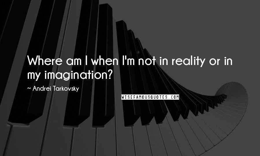 Andrei Tarkovsky Quotes: Where am I when I'm not in reality or in my imagination?