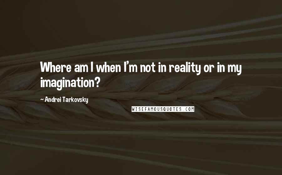 Andrei Tarkovsky Quotes: Where am I when I'm not in reality or in my imagination?