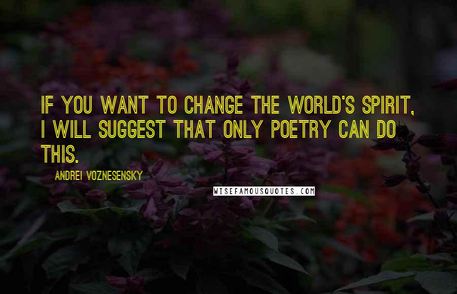 Andrei Voznesensky Quotes: If you want to change the world's spirit, I will suggest that only poetry can do this.