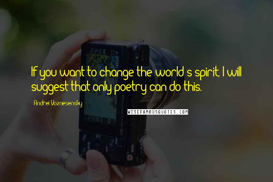 Andrei Voznesensky Quotes: If you want to change the world's spirit, I will suggest that only poetry can do this.