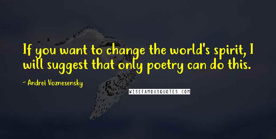 Andrei Voznesensky Quotes: If you want to change the world's spirit, I will suggest that only poetry can do this.