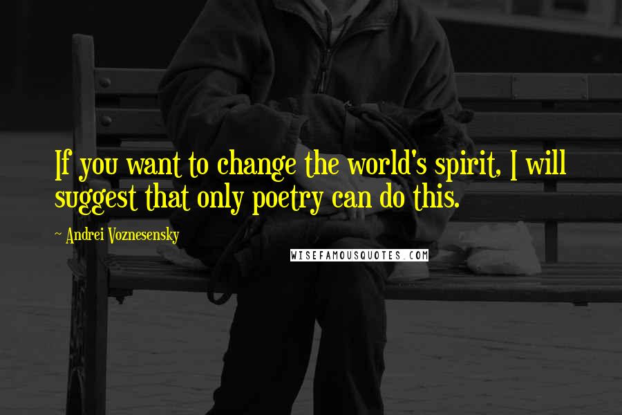 Andrei Voznesensky Quotes: If you want to change the world's spirit, I will suggest that only poetry can do this.