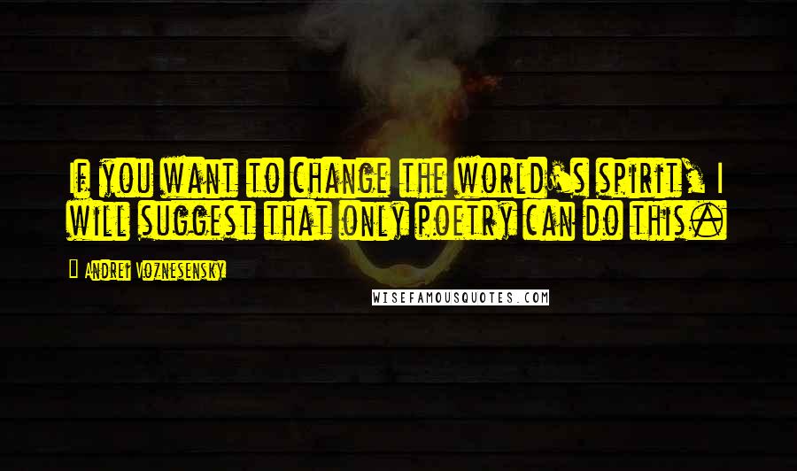 Andrei Voznesensky Quotes: If you want to change the world's spirit, I will suggest that only poetry can do this.