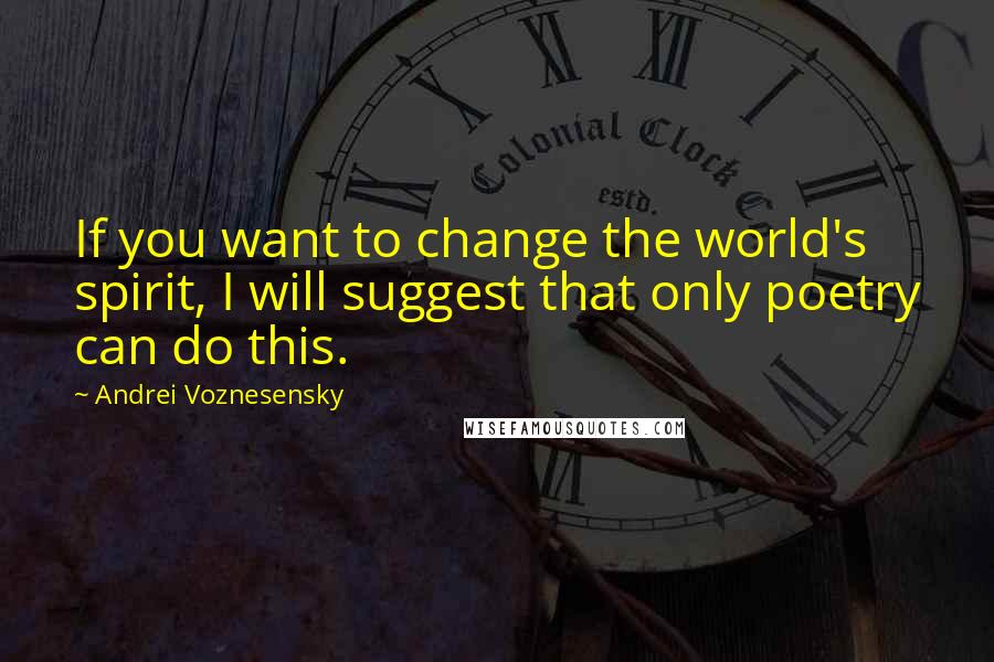 Andrei Voznesensky Quotes: If you want to change the world's spirit, I will suggest that only poetry can do this.