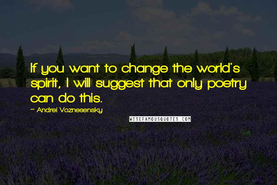 Andrei Voznesensky Quotes: If you want to change the world's spirit, I will suggest that only poetry can do this.