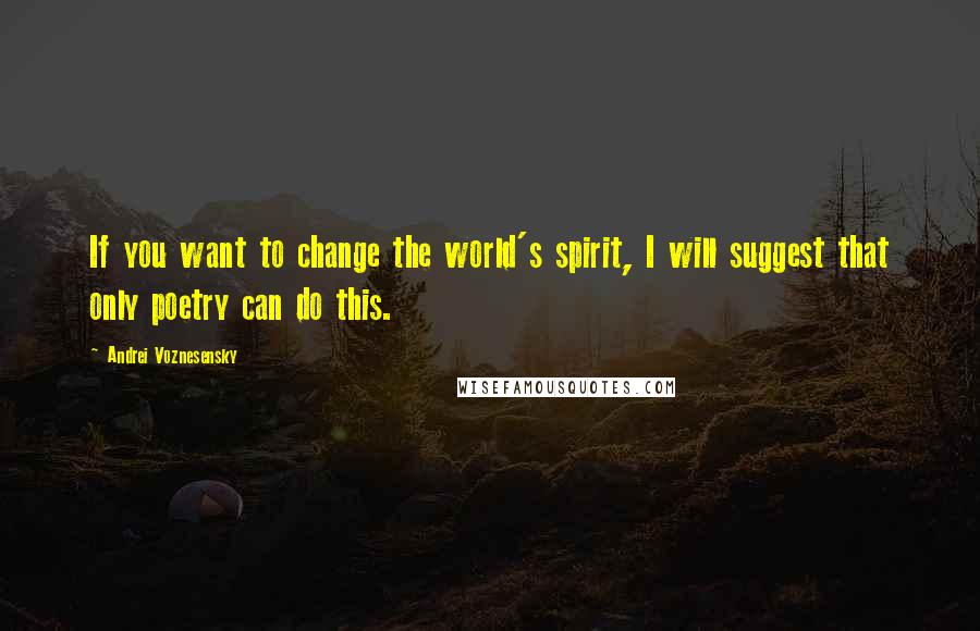 Andrei Voznesensky Quotes: If you want to change the world's spirit, I will suggest that only poetry can do this.