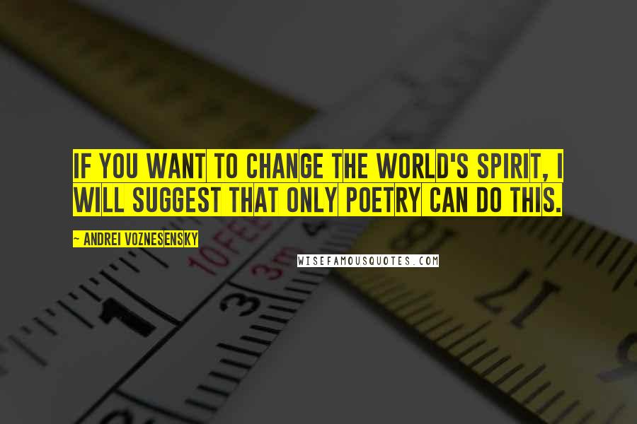 Andrei Voznesensky Quotes: If you want to change the world's spirit, I will suggest that only poetry can do this.