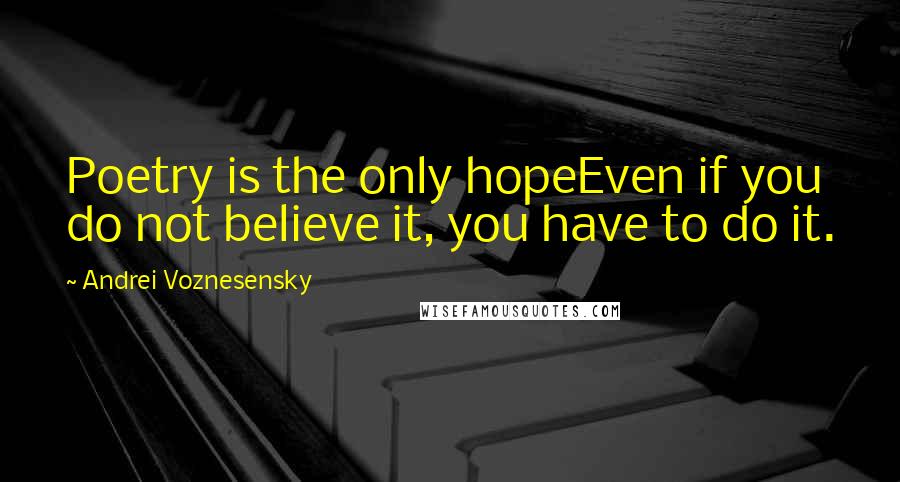 Andrei Voznesensky Quotes: Poetry is the only hopeEven if you do not believe it, you have to do it.