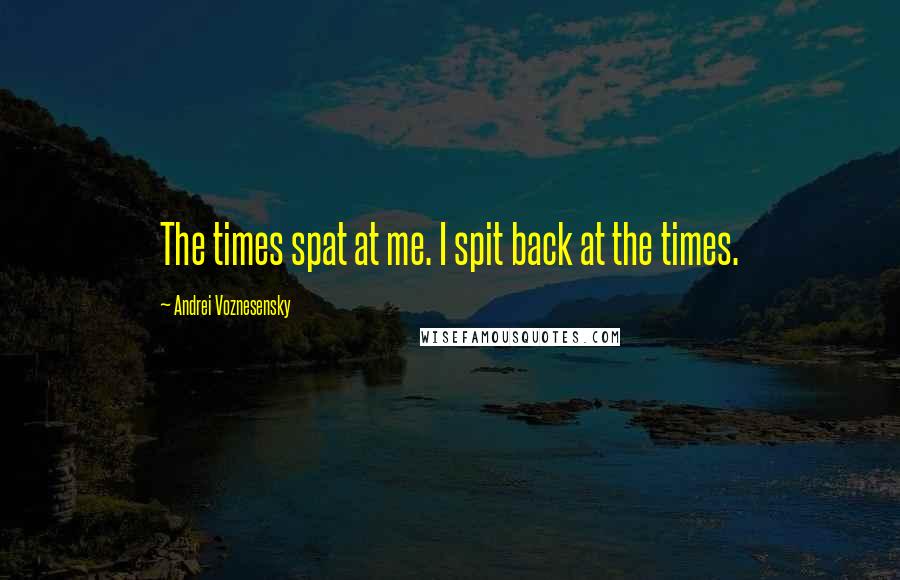 Andrei Voznesensky Quotes: The times spat at me. I spit back at the times.