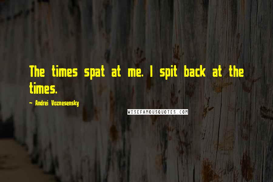 Andrei Voznesensky Quotes: The times spat at me. I spit back at the times.