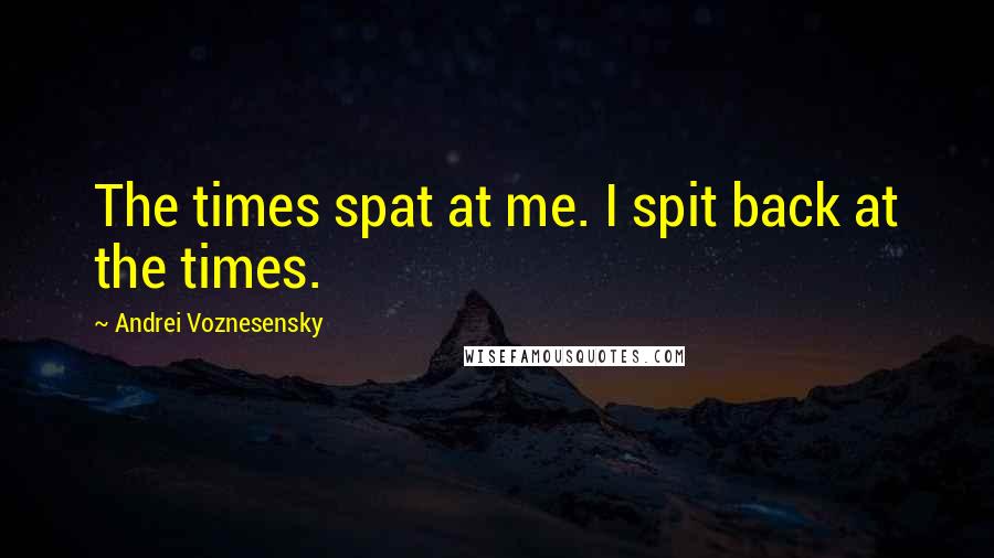 Andrei Voznesensky Quotes: The times spat at me. I spit back at the times.