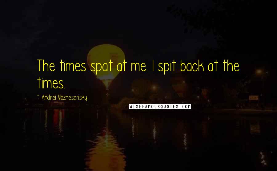 Andrei Voznesensky Quotes: The times spat at me. I spit back at the times.