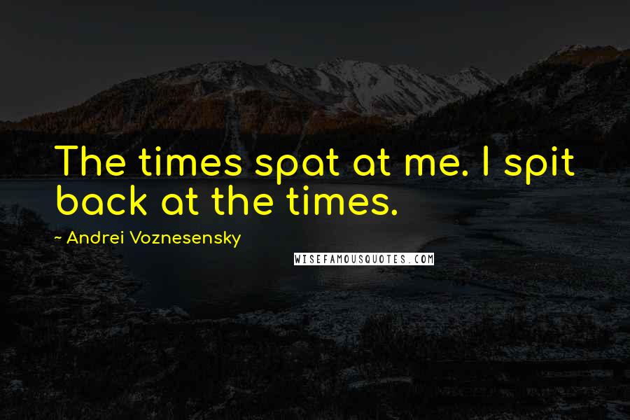 Andrei Voznesensky Quotes: The times spat at me. I spit back at the times.