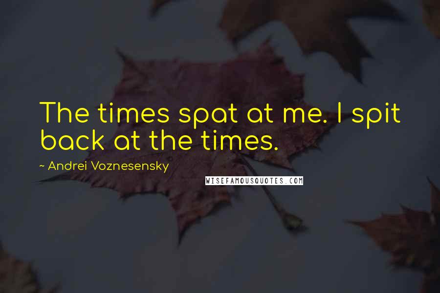 Andrei Voznesensky Quotes: The times spat at me. I spit back at the times.