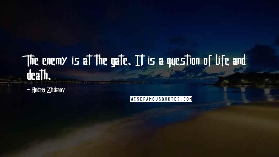 Andrei Zhdanov Quotes: The enemy is at the gate. It is a question of life and death.