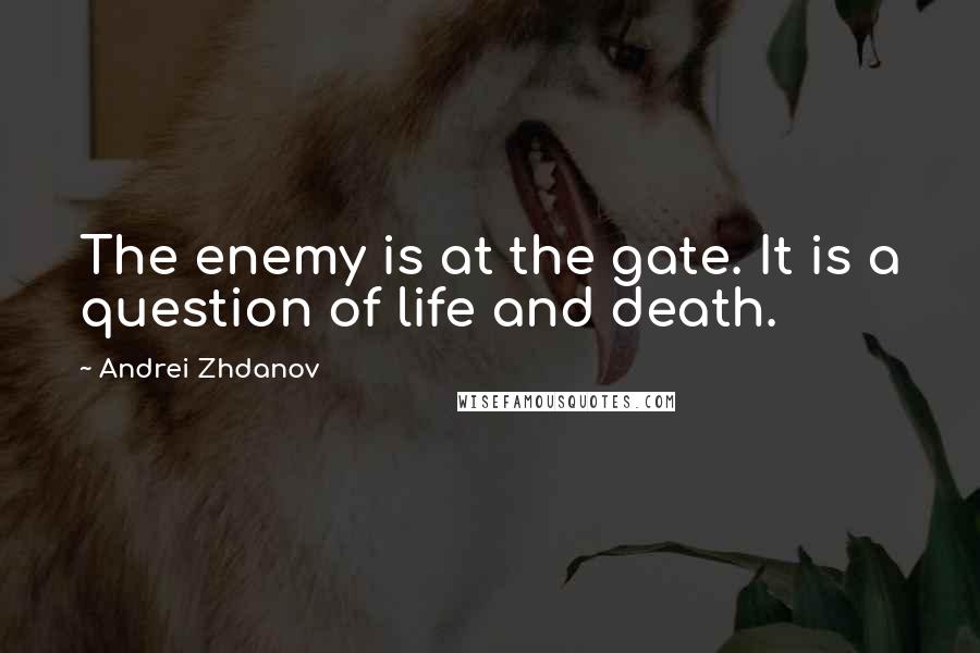 Andrei Zhdanov Quotes: The enemy is at the gate. It is a question of life and death.