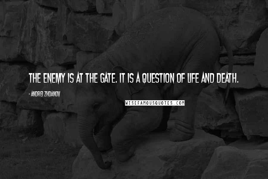 Andrei Zhdanov Quotes: The enemy is at the gate. It is a question of life and death.