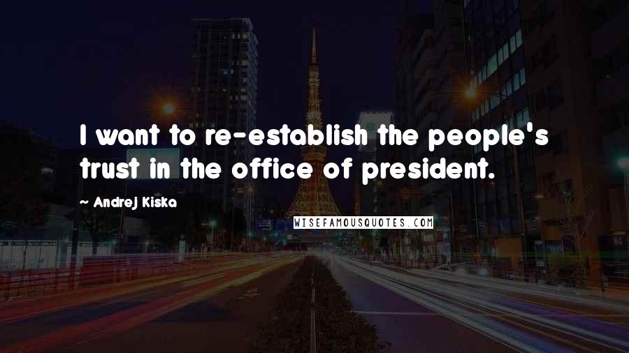 Andrej Kiska Quotes: I want to re-establish the people's trust in the office of president.