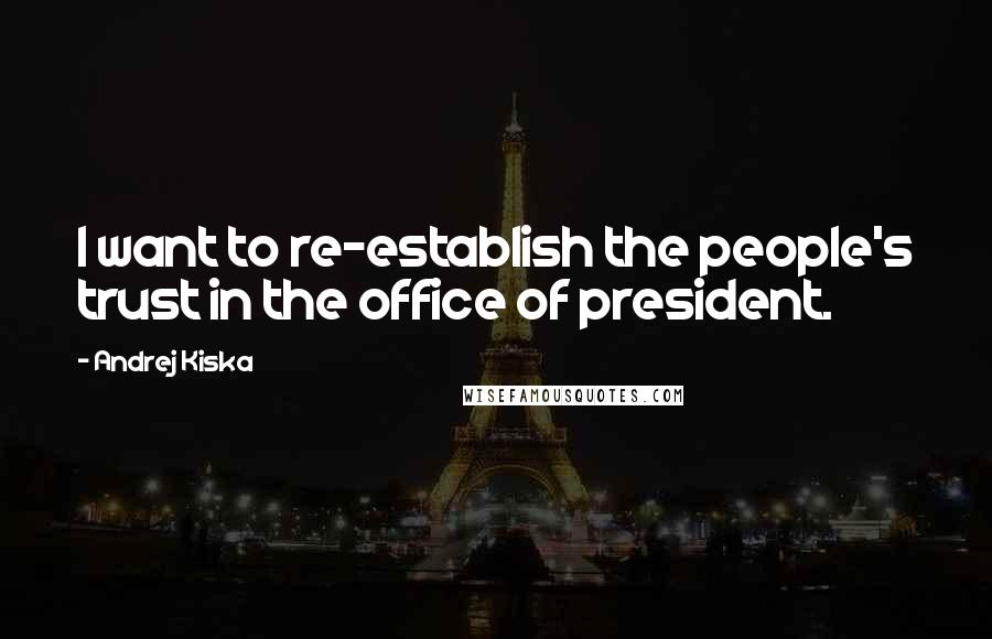 Andrej Kiska Quotes: I want to re-establish the people's trust in the office of president.