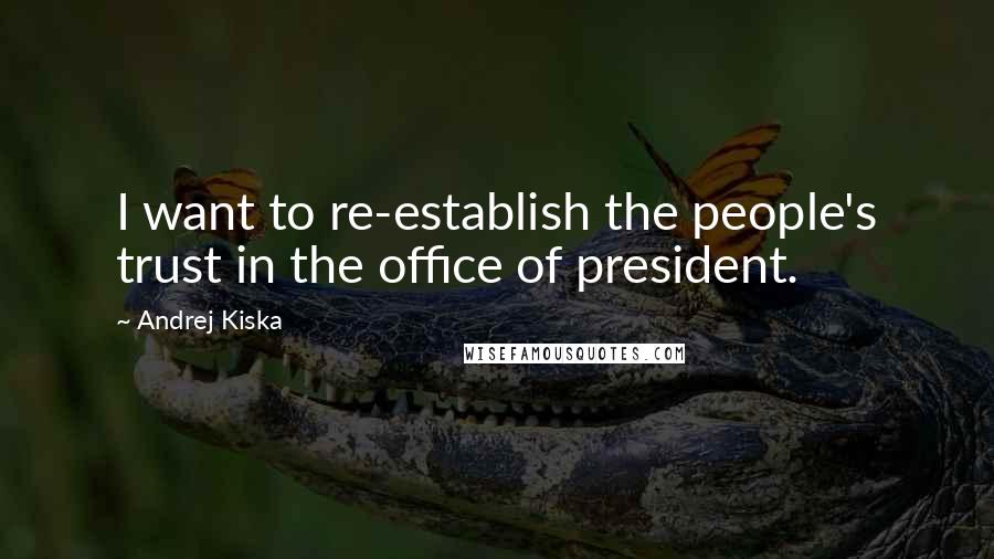 Andrej Kiska Quotes: I want to re-establish the people's trust in the office of president.