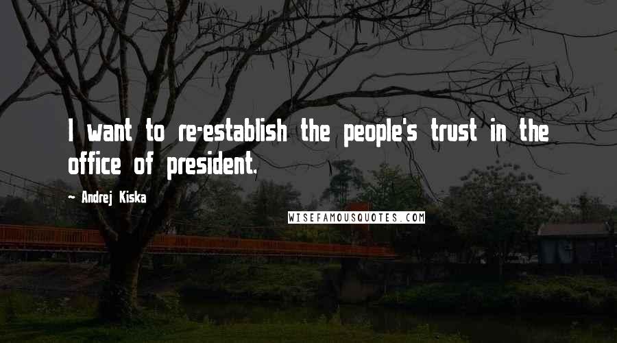 Andrej Kiska Quotes: I want to re-establish the people's trust in the office of president.