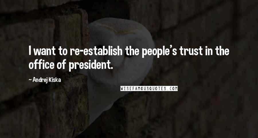 Andrej Kiska Quotes: I want to re-establish the people's trust in the office of president.