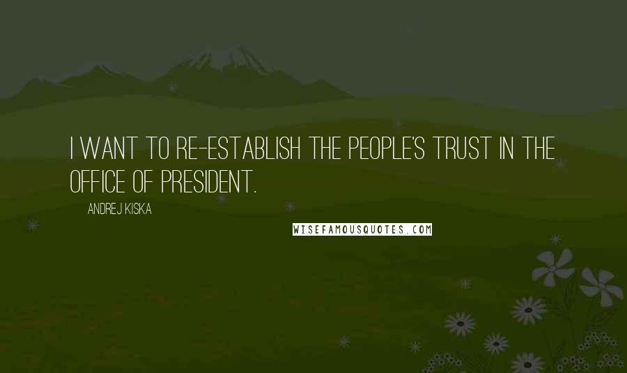 Andrej Kiska Quotes: I want to re-establish the people's trust in the office of president.