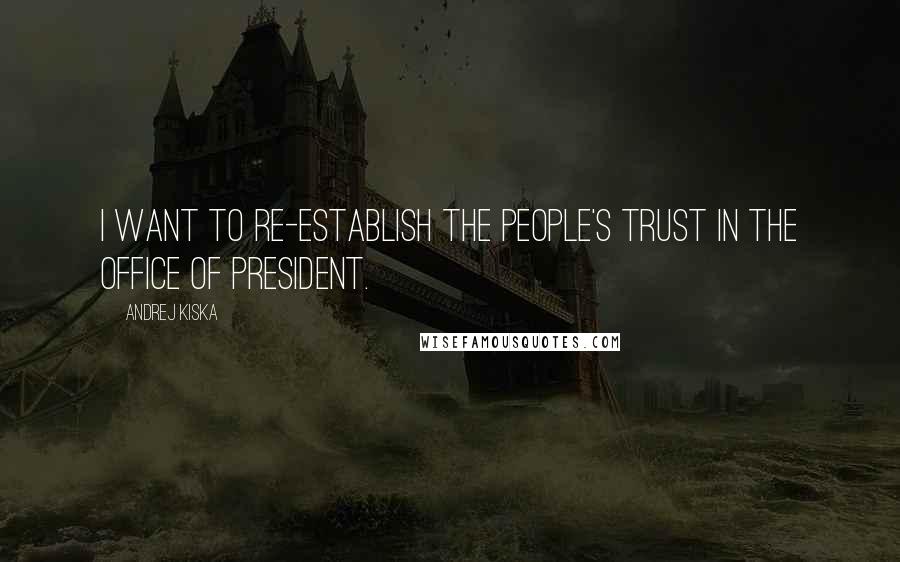 Andrej Kiska Quotes: I want to re-establish the people's trust in the office of president.