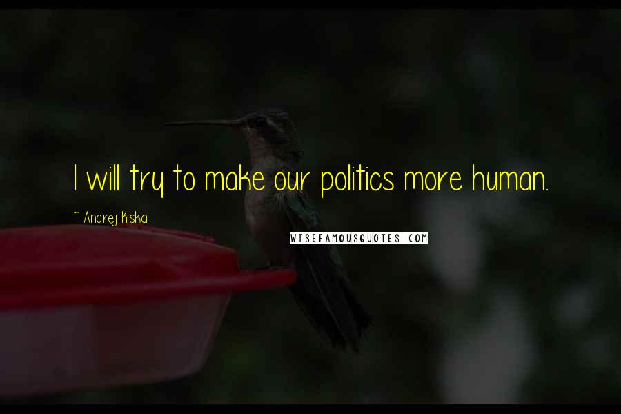 Andrej Kiska Quotes: I will try to make our politics more human.
