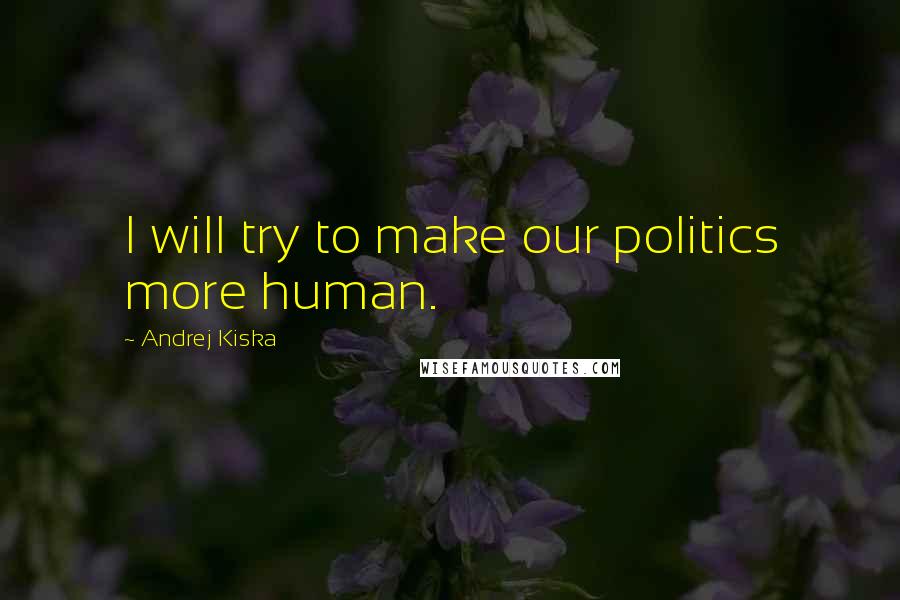 Andrej Kiska Quotes: I will try to make our politics more human.