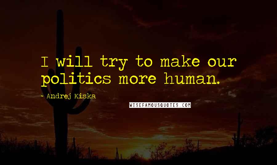 Andrej Kiska Quotes: I will try to make our politics more human.