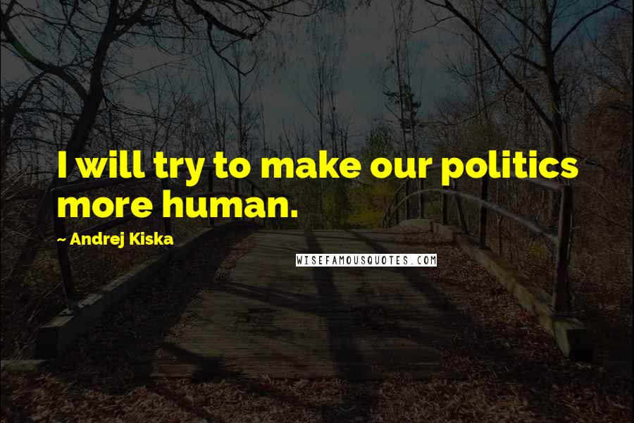 Andrej Kiska Quotes: I will try to make our politics more human.