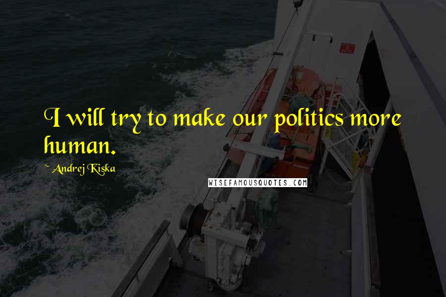 Andrej Kiska Quotes: I will try to make our politics more human.
