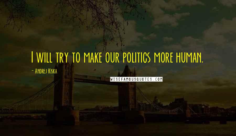 Andrej Kiska Quotes: I will try to make our politics more human.