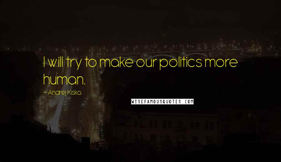 Andrej Kiska Quotes: I will try to make our politics more human.