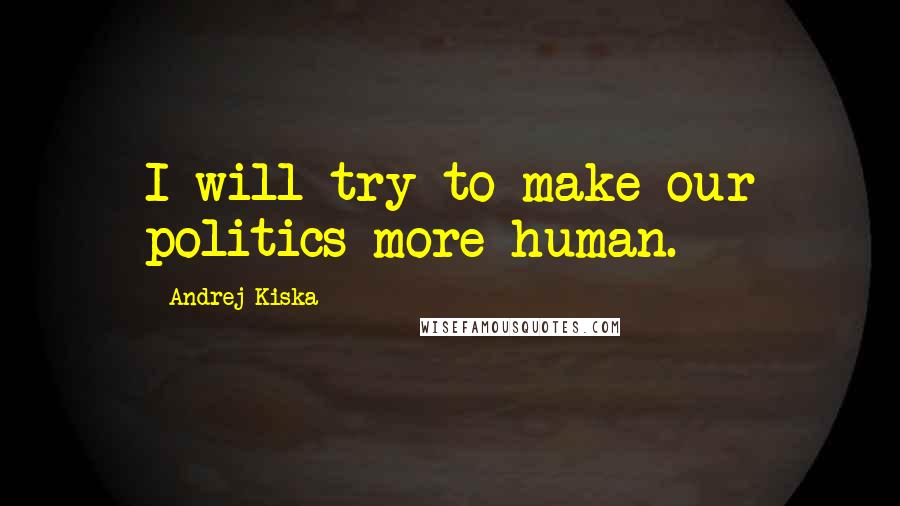 Andrej Kiska Quotes: I will try to make our politics more human.