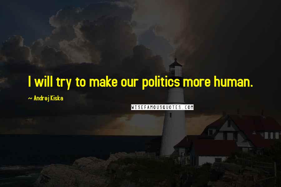 Andrej Kiska Quotes: I will try to make our politics more human.